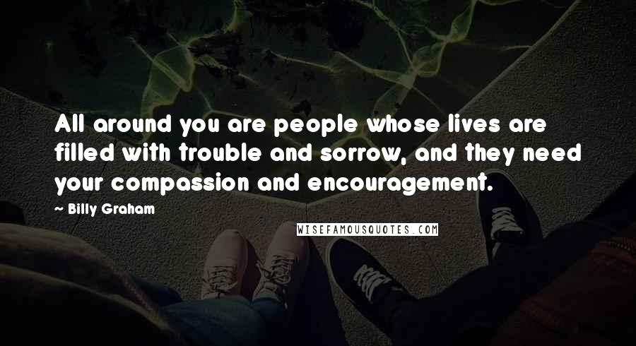 Billy Graham Quotes: All around you are people whose lives are filled with trouble and sorrow, and they need your compassion and encouragement.