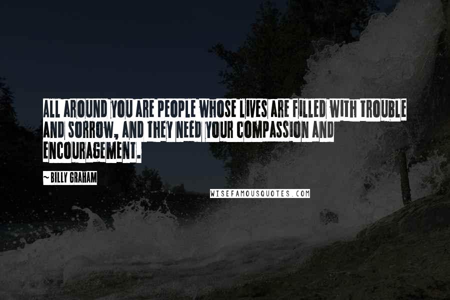 Billy Graham Quotes: All around you are people whose lives are filled with trouble and sorrow, and they need your compassion and encouragement.