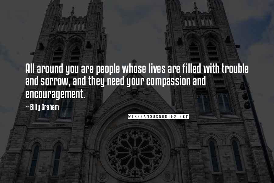 Billy Graham Quotes: All around you are people whose lives are filled with trouble and sorrow, and they need your compassion and encouragement.