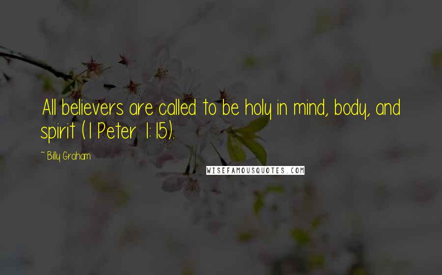 Billy Graham Quotes: All believers are called to be holy in mind, body, and spirit (1 Peter 1:15).