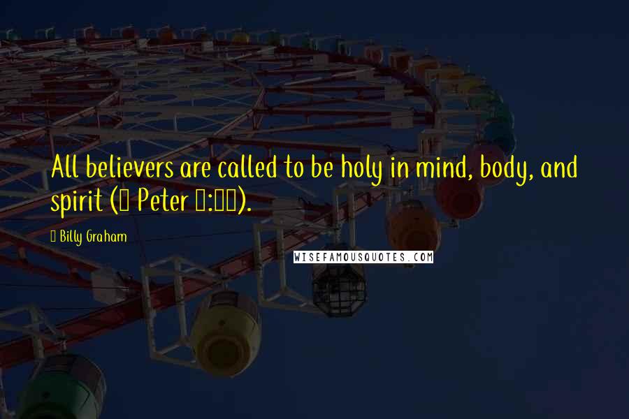 Billy Graham Quotes: All believers are called to be holy in mind, body, and spirit (1 Peter 1:15).