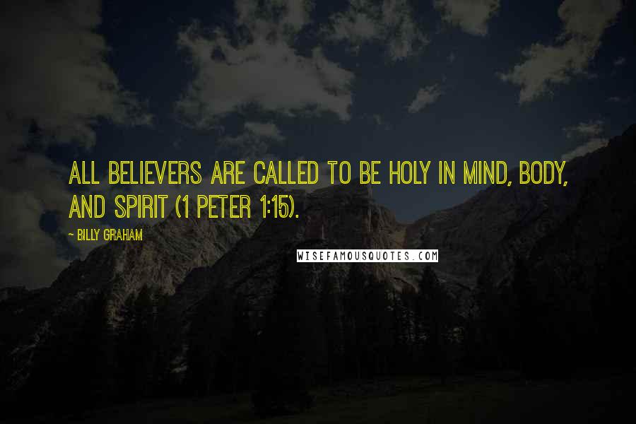 Billy Graham Quotes: All believers are called to be holy in mind, body, and spirit (1 Peter 1:15).