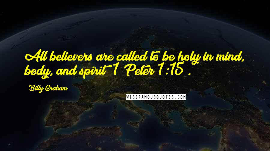 Billy Graham Quotes: All believers are called to be holy in mind, body, and spirit (1 Peter 1:15).