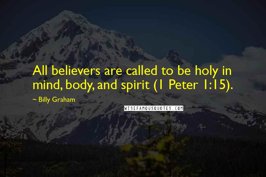 Billy Graham Quotes: All believers are called to be holy in mind, body, and spirit (1 Peter 1:15).