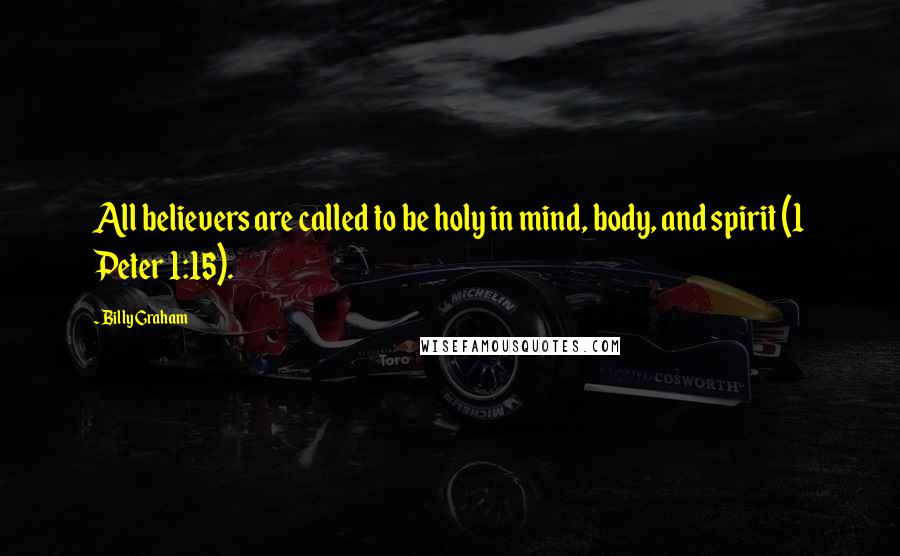 Billy Graham Quotes: All believers are called to be holy in mind, body, and spirit (1 Peter 1:15).