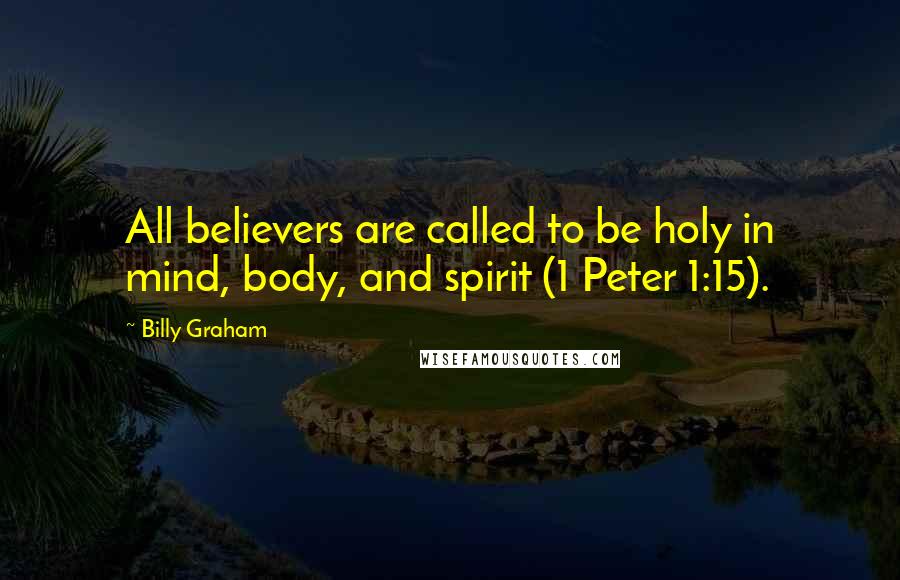 Billy Graham Quotes: All believers are called to be holy in mind, body, and spirit (1 Peter 1:15).