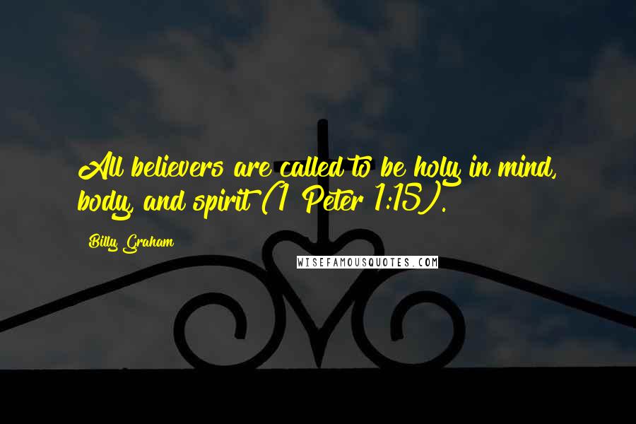 Billy Graham Quotes: All believers are called to be holy in mind, body, and spirit (1 Peter 1:15).