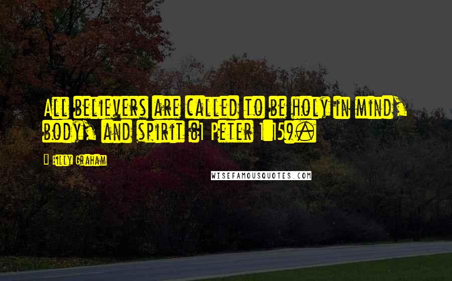 Billy Graham Quotes: All believers are called to be holy in mind, body, and spirit (1 Peter 1:15).