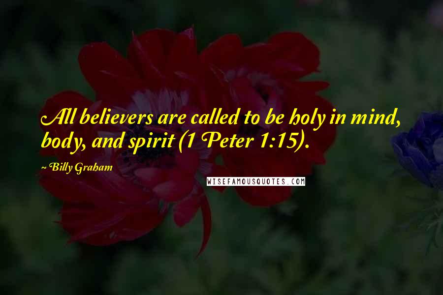 Billy Graham Quotes: All believers are called to be holy in mind, body, and spirit (1 Peter 1:15).