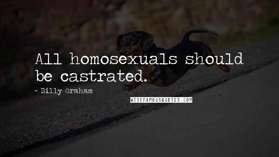 Billy Graham Quotes: All homosexuals should be castrated.