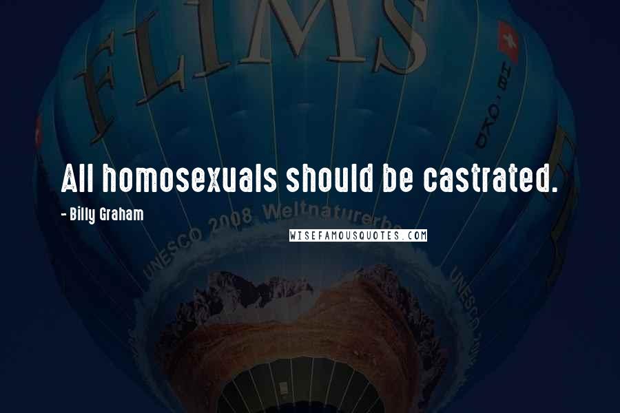 Billy Graham Quotes: All homosexuals should be castrated.