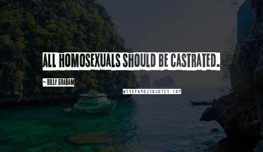 Billy Graham Quotes: All homosexuals should be castrated.