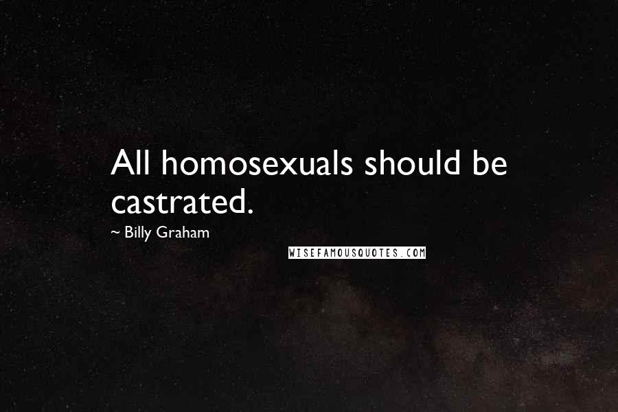 Billy Graham Quotes: All homosexuals should be castrated.