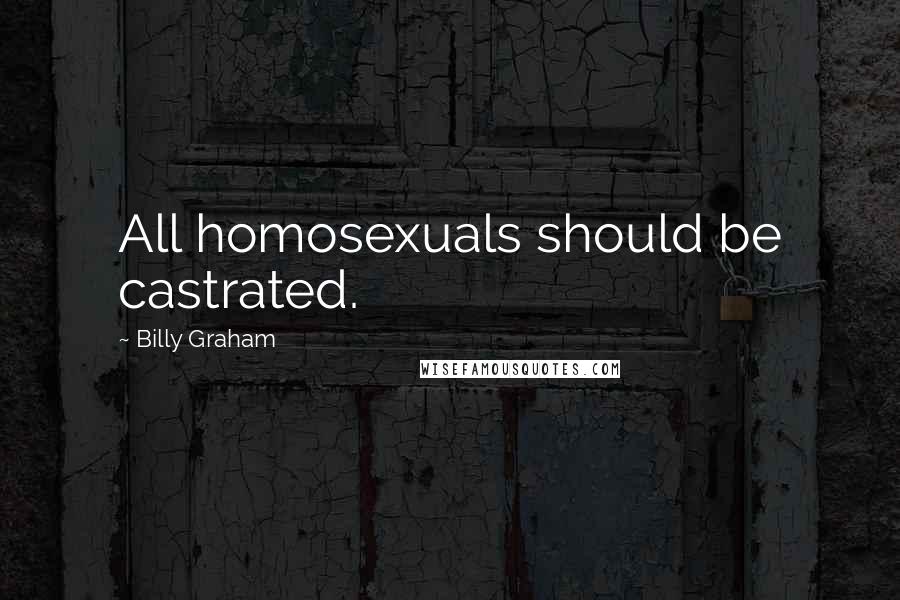 Billy Graham Quotes: All homosexuals should be castrated.