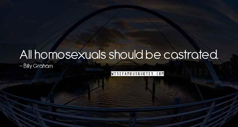 Billy Graham Quotes: All homosexuals should be castrated.