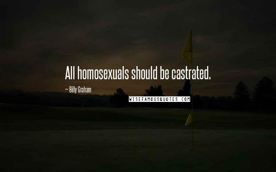 Billy Graham Quotes: All homosexuals should be castrated.