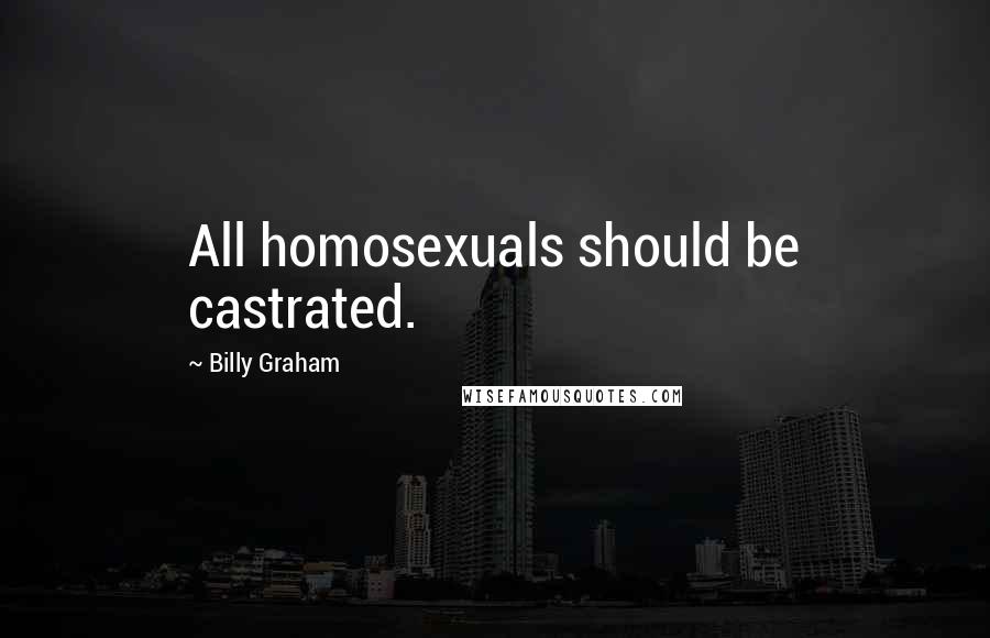 Billy Graham Quotes: All homosexuals should be castrated.