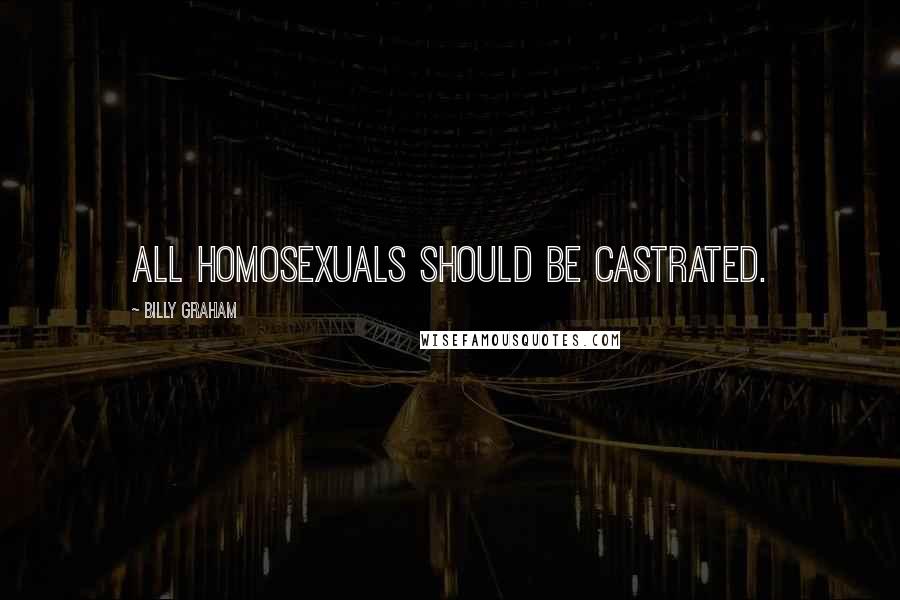 Billy Graham Quotes: All homosexuals should be castrated.