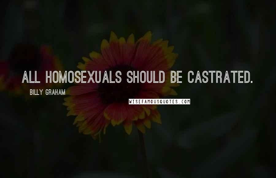 Billy Graham Quotes: All homosexuals should be castrated.