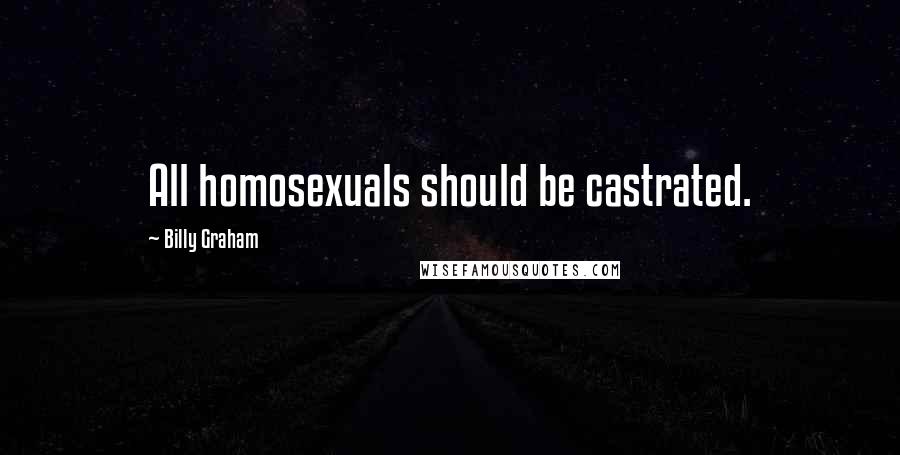 Billy Graham Quotes: All homosexuals should be castrated.