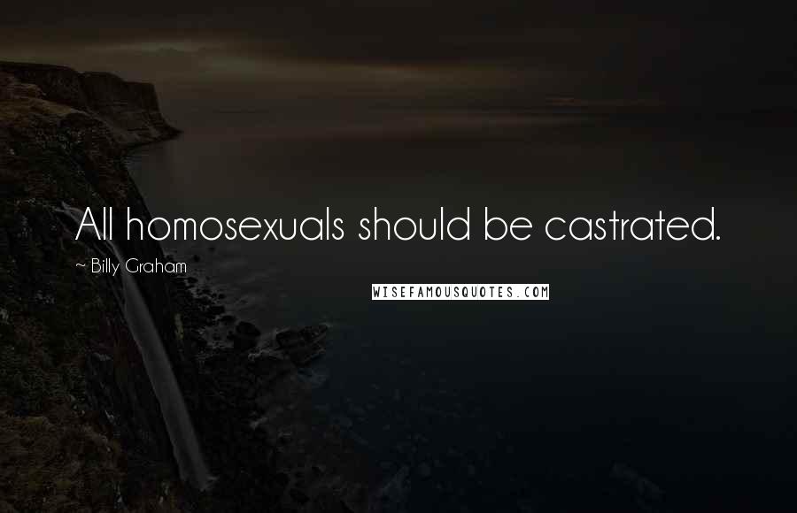 Billy Graham Quotes: All homosexuals should be castrated.