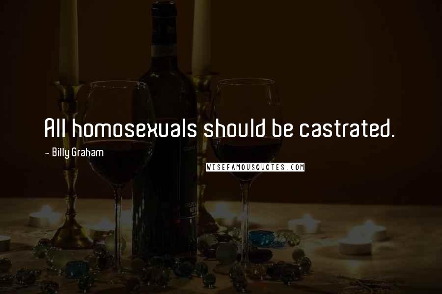 Billy Graham Quotes: All homosexuals should be castrated.