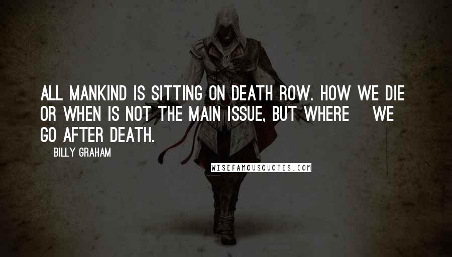 Billy Graham Quotes: All mankind is sitting on Death Row. How we die or when is not the main issue, but where [we] go after death.