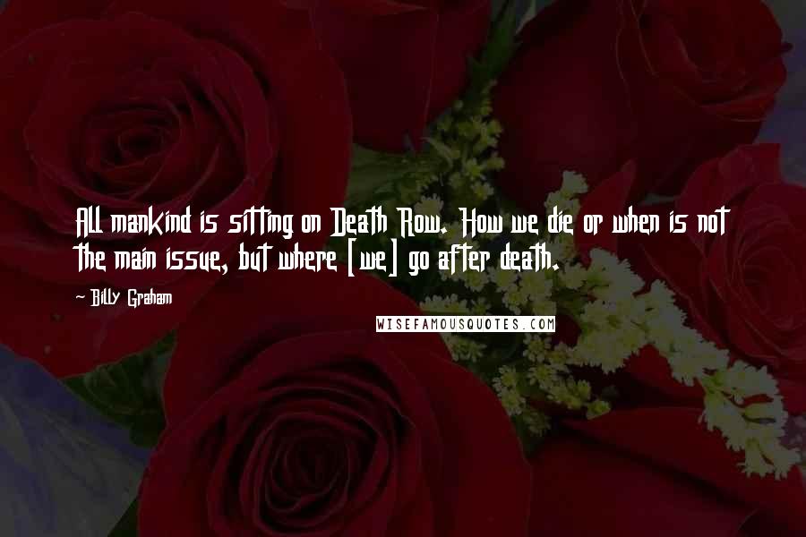 Billy Graham Quotes: All mankind is sitting on Death Row. How we die or when is not the main issue, but where [we] go after death.