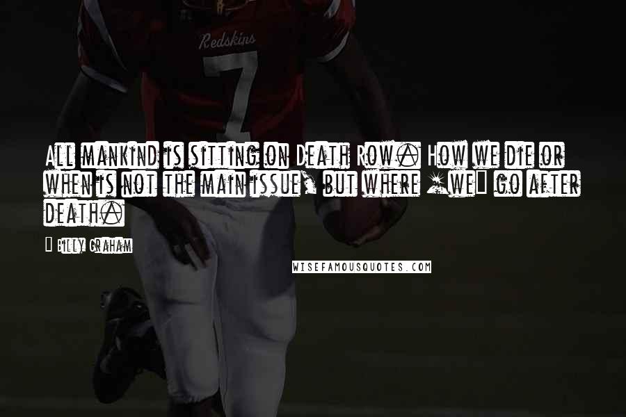 Billy Graham Quotes: All mankind is sitting on Death Row. How we die or when is not the main issue, but where [we] go after death.