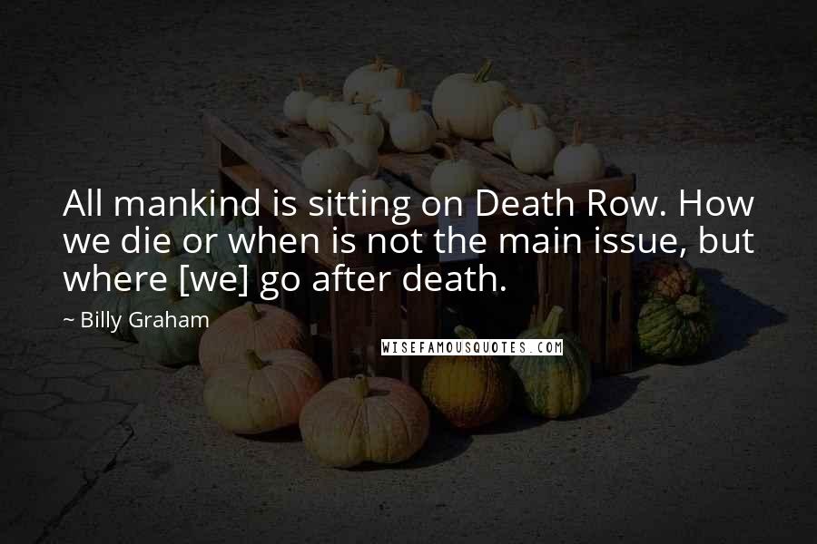 Billy Graham Quotes: All mankind is sitting on Death Row. How we die or when is not the main issue, but where [we] go after death.