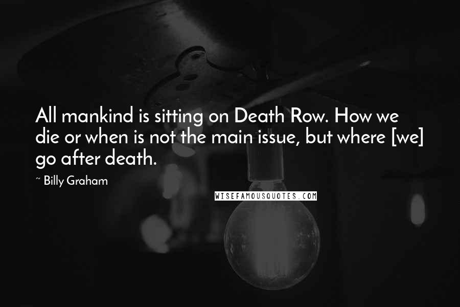 Billy Graham Quotes: All mankind is sitting on Death Row. How we die or when is not the main issue, but where [we] go after death.