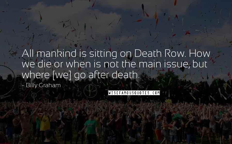 Billy Graham Quotes: All mankind is sitting on Death Row. How we die or when is not the main issue, but where [we] go after death.