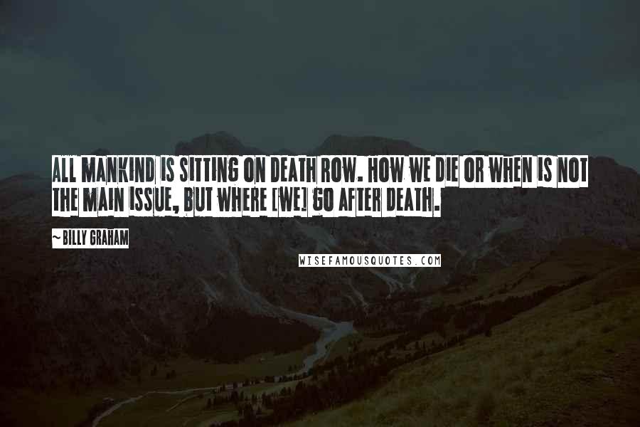 Billy Graham Quotes: All mankind is sitting on Death Row. How we die or when is not the main issue, but where [we] go after death.