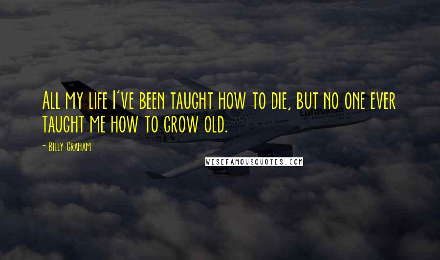 Billy Graham Quotes: All my life I've been taught how to die, but no one ever taught me how to grow old.