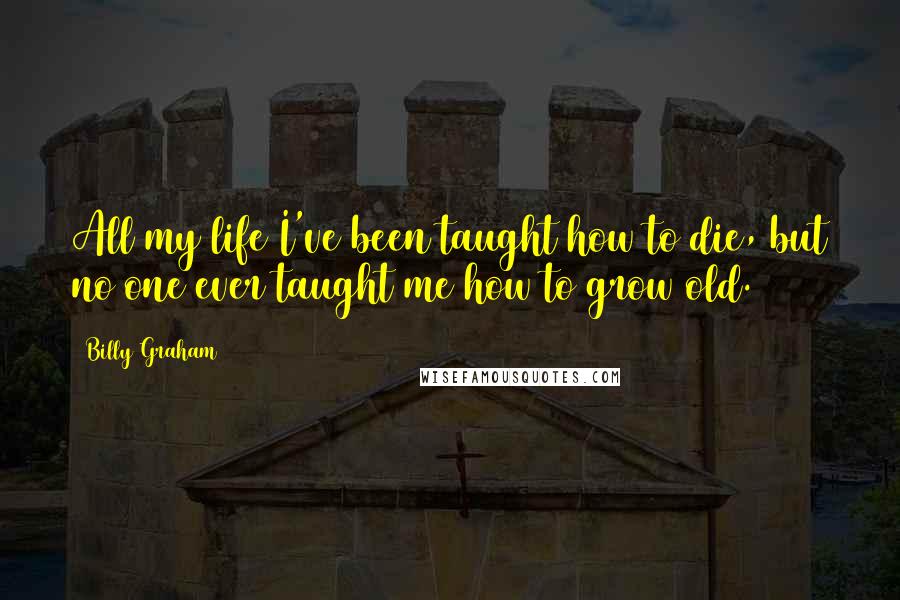 Billy Graham Quotes: All my life I've been taught how to die, but no one ever taught me how to grow old.