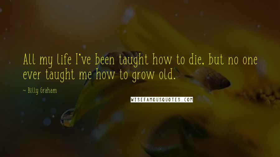 Billy Graham Quotes: All my life I've been taught how to die, but no one ever taught me how to grow old.