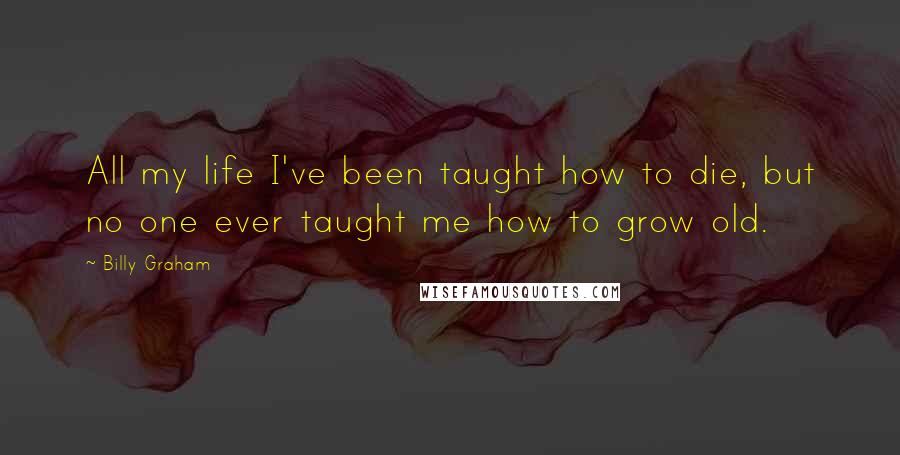 Billy Graham Quotes: All my life I've been taught how to die, but no one ever taught me how to grow old.