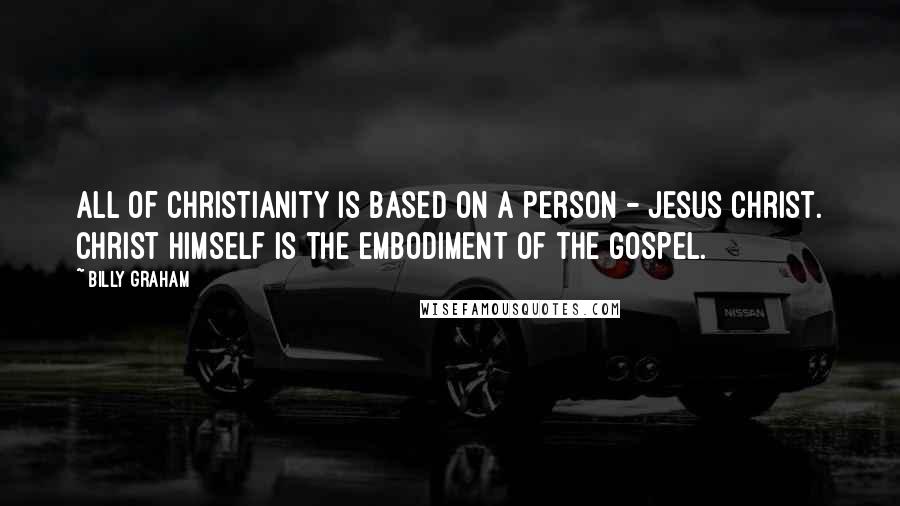 Billy Graham Quotes: All of Christianity is based on a person - Jesus Christ. Christ Himself is the embodiment of the Gospel.