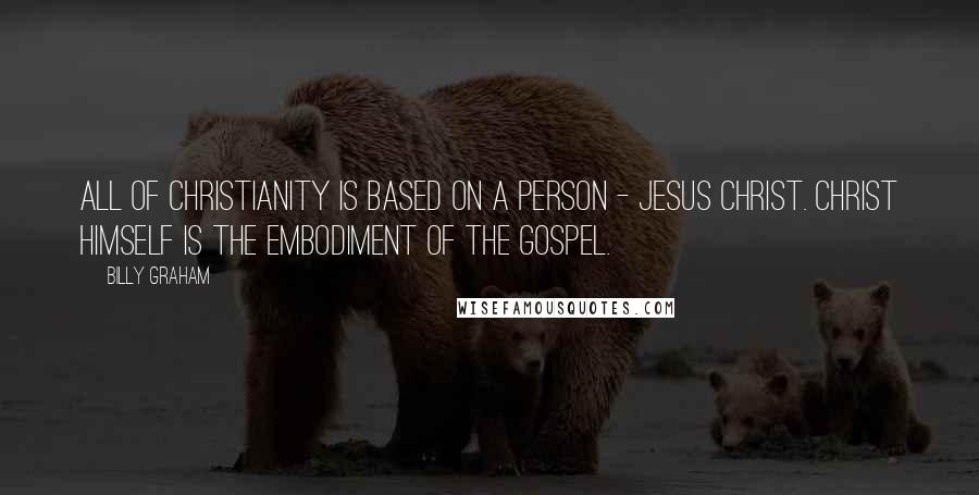 Billy Graham Quotes: All of Christianity is based on a person - Jesus Christ. Christ Himself is the embodiment of the Gospel.