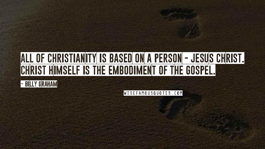 Billy Graham Quotes: All of Christianity is based on a person - Jesus Christ. Christ Himself is the embodiment of the Gospel.