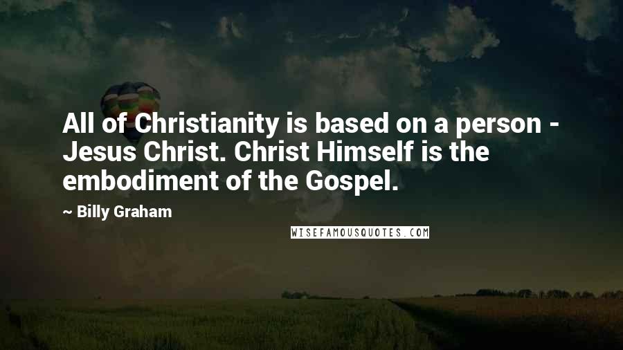 Billy Graham Quotes: All of Christianity is based on a person - Jesus Christ. Christ Himself is the embodiment of the Gospel.