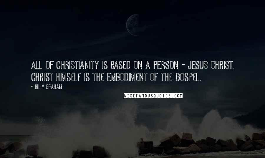 Billy Graham Quotes: All of Christianity is based on a person - Jesus Christ. Christ Himself is the embodiment of the Gospel.