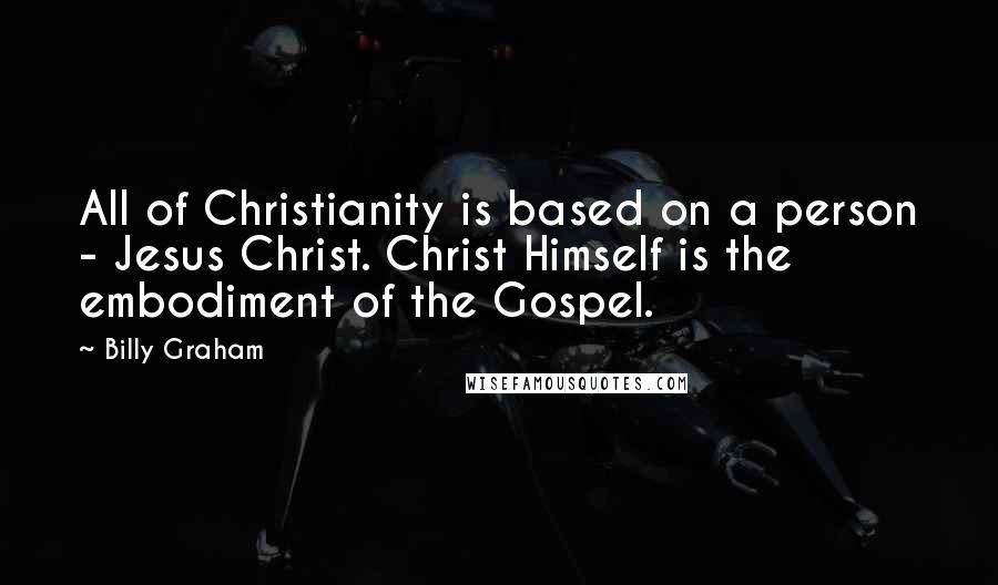 Billy Graham Quotes: All of Christianity is based on a person - Jesus Christ. Christ Himself is the embodiment of the Gospel.