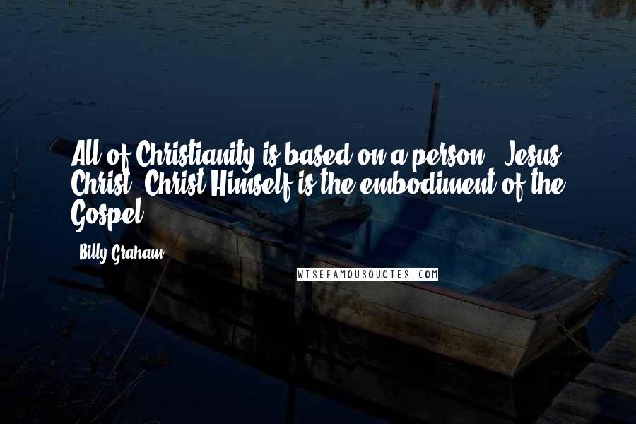 Billy Graham Quotes: All of Christianity is based on a person - Jesus Christ. Christ Himself is the embodiment of the Gospel.