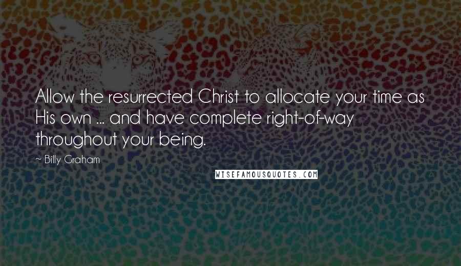 Billy Graham Quotes: Allow the resurrected Christ to allocate your time as His own ... and have complete right-of-way throughout your being.