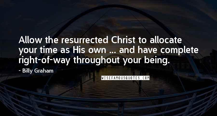 Billy Graham Quotes: Allow the resurrected Christ to allocate your time as His own ... and have complete right-of-way throughout your being.