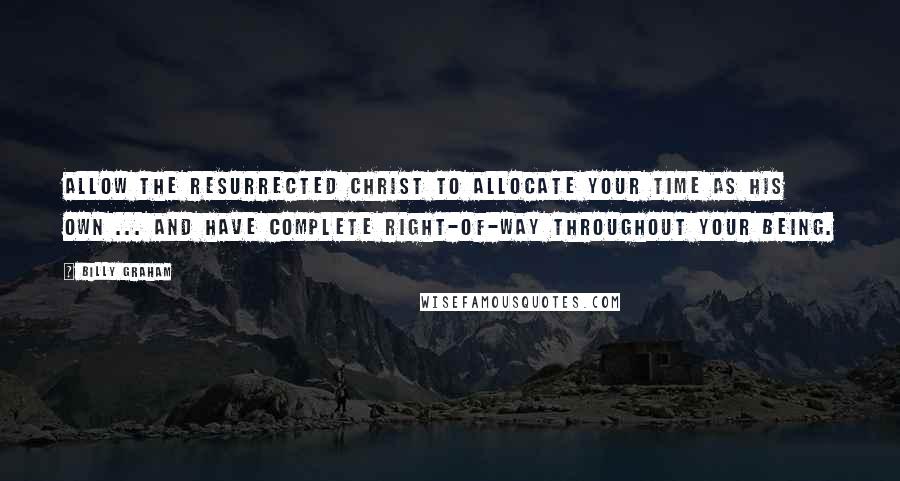 Billy Graham Quotes: Allow the resurrected Christ to allocate your time as His own ... and have complete right-of-way throughout your being.