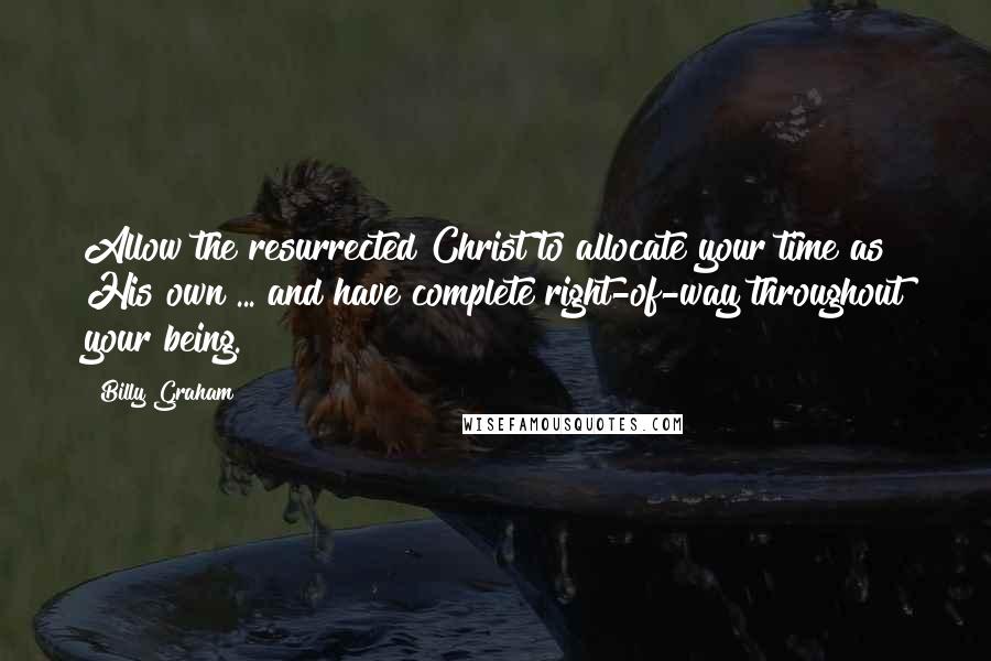 Billy Graham Quotes: Allow the resurrected Christ to allocate your time as His own ... and have complete right-of-way throughout your being.