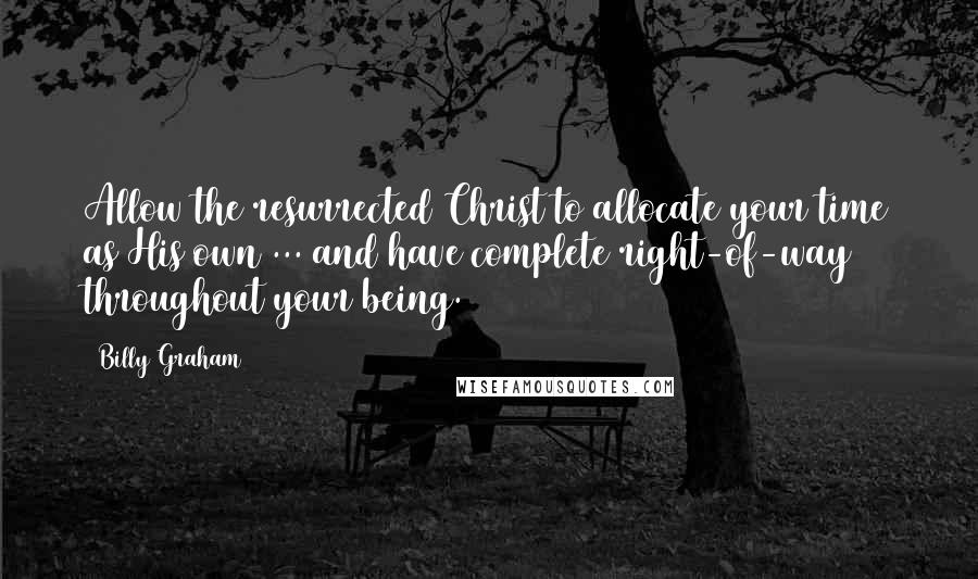 Billy Graham Quotes: Allow the resurrected Christ to allocate your time as His own ... and have complete right-of-way throughout your being.