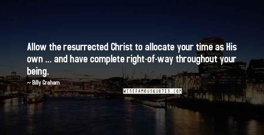 Billy Graham Quotes: Allow the resurrected Christ to allocate your time as His own ... and have complete right-of-way throughout your being.